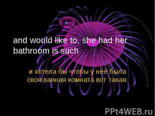 and would like to, she had her bathroom is such и хотела бы чтобы у неё была сво