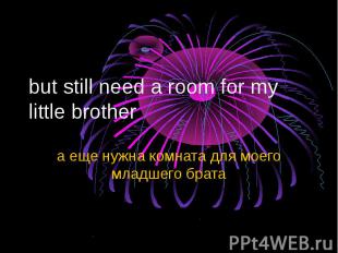 but still need a room for my little brother а еще нужна комната для моего младше