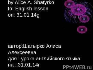 by Alice A. Shatyrko to: English lesson on: 31.01.14g автор:Шатырко Алиса Алексе