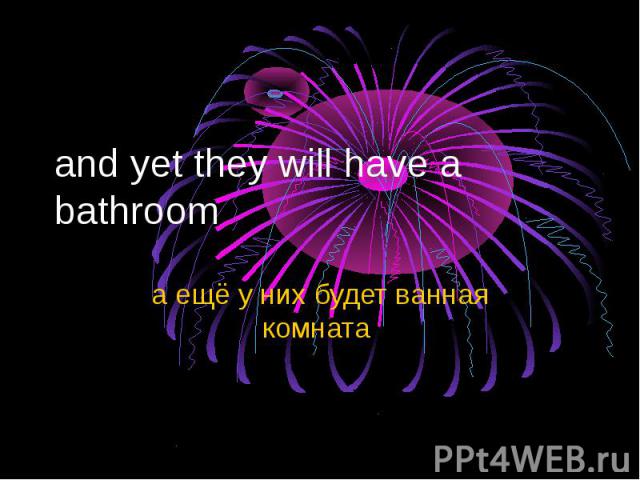 and yet they will have a bathroom а ещё у них будет ванная комната