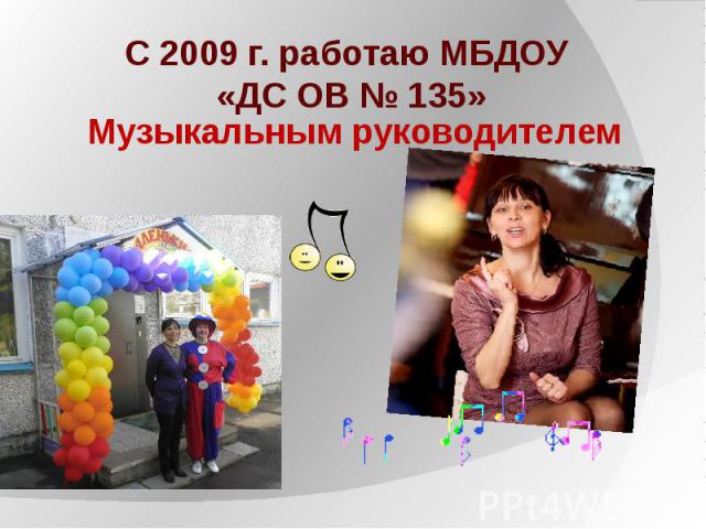 С 2009 г. работаю МБДОУ «ДС ОВ № 135»Музыкальным руководителем