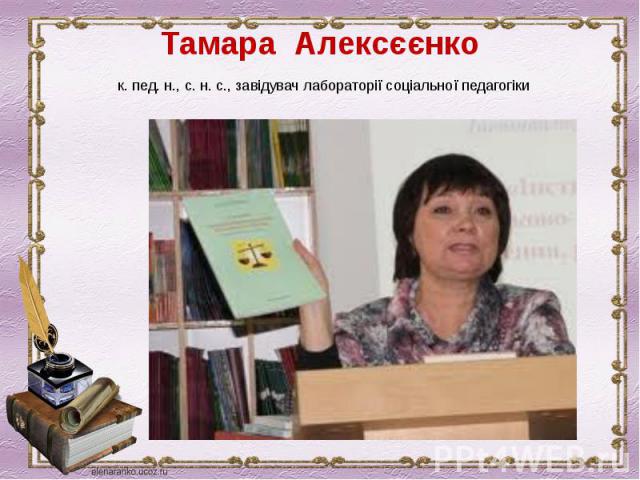 Тамара Алексєєнко к. пед. н., с. н. с., завідувач лабораторії соціальної педагогіки