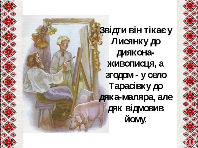 Звідти він тікає у Лисянку до диякона-живописця, а згодом - у село Тарасівку до дяка-маляра, але дяк відмовив йому.