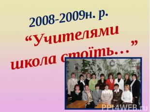2008-2009н. р. “Учителями школа стоїть…”
