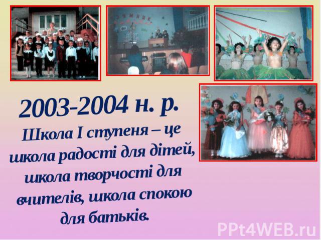 2003-2004 н. р. Школа І ступеня – це школа радості для дітей, школа творчості для вчителів, школа спокою для батьків.