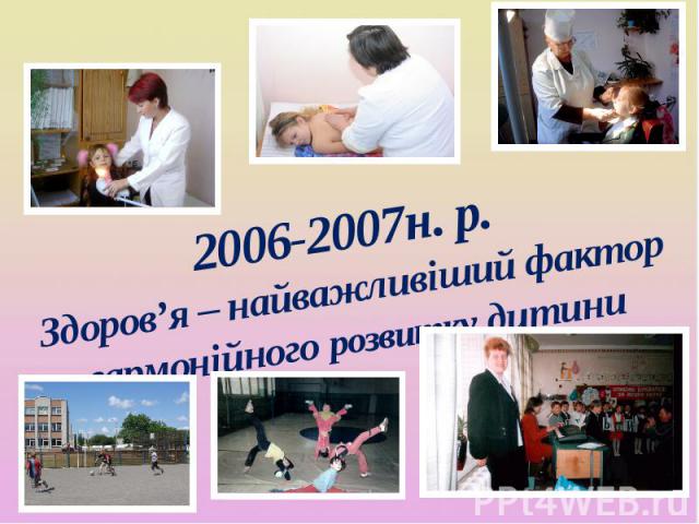 2006-2007н. р. Здоров’я – найважливіший фактор гармонійного розвитку дитини