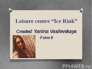 Leisure centre “Ice Rink” Created: Yanina Vasilevskaya Form 9