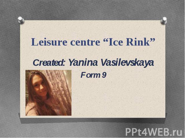 Leisure centre “Ice Rink” Created: Yanina Vasilevskaya Form 9
