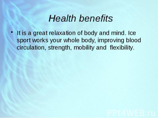 Health benefits It is a great relaxation of body and mind. Ice sport works your whole body, improving blood circulation, strength, mobility and flexibility.