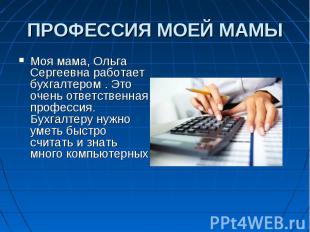 Моя мама, Ольга Сергеевна работает бухгалтером . Это очень ответственная професс