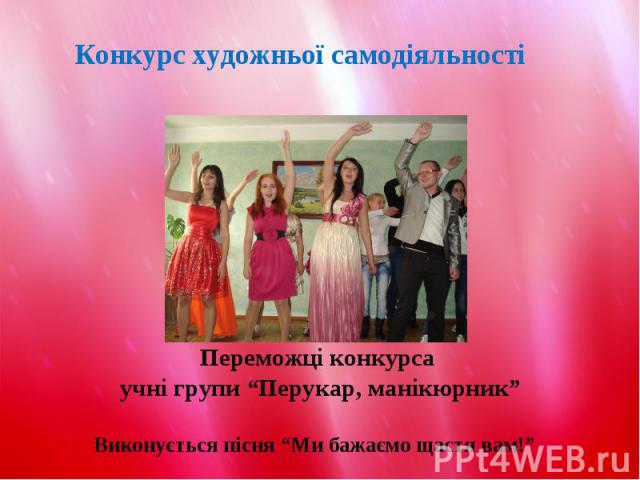Переможці конкурса учні групи “Перукар, манікюрник”Виконується пісня “Ми бажаємо щастя вам!”