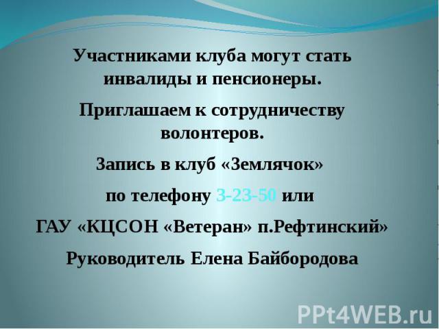 Участниками клуба могут стать инвалиды и пенсионеры. Приглашаем к сотрудничеству волонтеров. Запись в клуб «Землячок» по телефону 3-23-50 или ГАУ «КЦСОН «Ветеран» п.Рефтинский» Руководитель Елена Байбородова