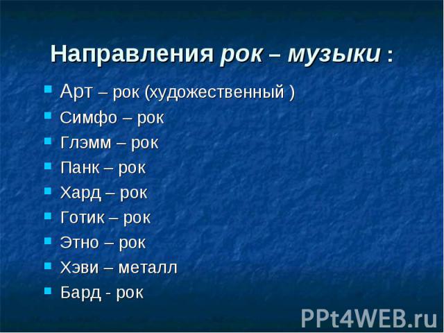 Направления рок – музыки : Арт – рок (художественный ) Симфо – рок Глэмм – рок Панк – рок Хард – рок Готик – рок Этно – рок Хэви – металл Бард - рок