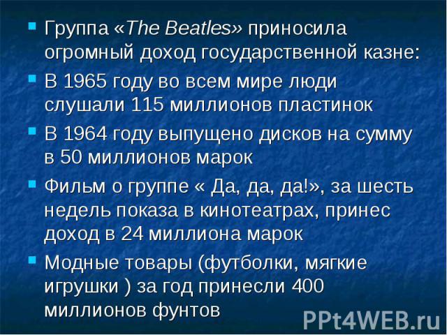 Группа «The Beatles» приносила огромный доход государственной казне: Группа «The Beatles» приносила огромный доход государственной казне: В 1965 году во всем мире люди слушали 115 миллионов пластинок В 1964 году выпущено дисков на сумму в 50 миллион…