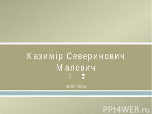 Казимір Северинович Малевич1987-1935