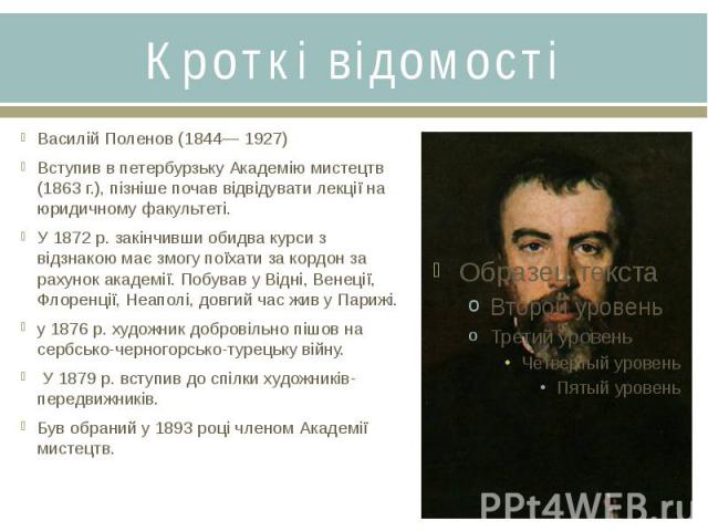 Кроткі відомостіВасилій Поленов (1844— 1927)Вступив в петербурзьку Академію мистецтв (1863 г.), пізніше почав відвідувати лекції на юридичному факультеті. У 1872 р. закінчивши обидва курси з відзнакою має змогу поїхати за кордон за рахунок академії.…