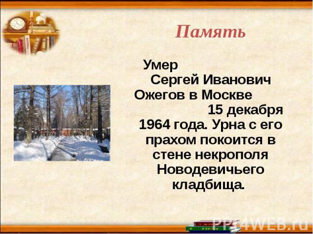 Память Умер Сергей Иванович Ожегов в Москве 15 декабря 1964 года. Урна с его прахом покоится в стене некрополя Новодевичьего кладбища.