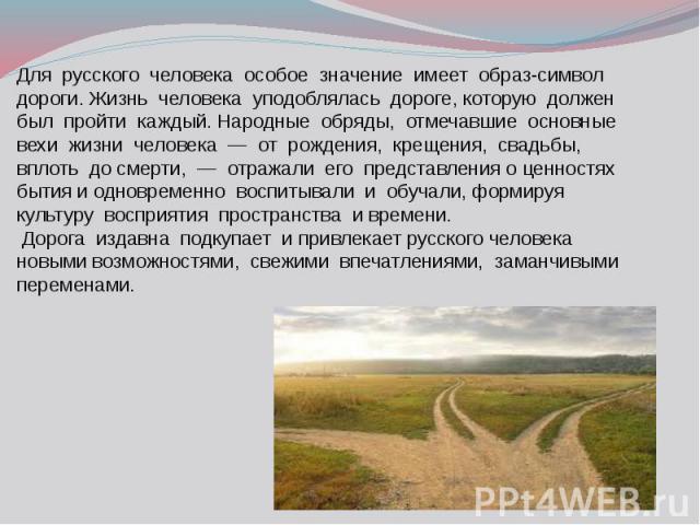 Для  русского  человека  особое  значение  имеет  образ-символ  дороги. Жизнь  человека  уподоблялась  дороге, которую  должен  был  пройти  каждый. Народные  обряды,&nb…