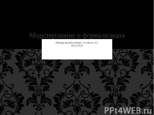 Моделирование и формализация Авторы проекта учени. 11 класса «А» 18.10.2012