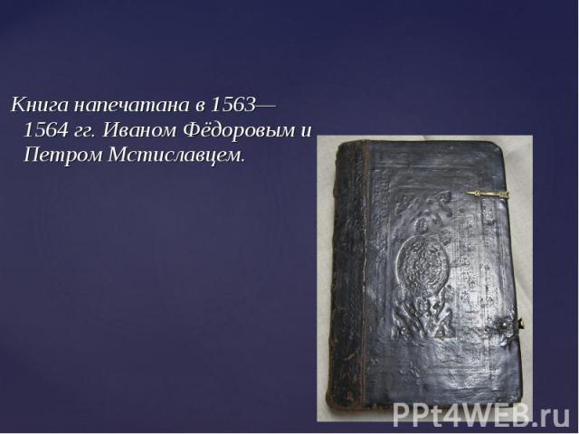 Книга напечатана в 1563—1564 гг. Иваном Фёдоровым и Петром Мстиславцем.