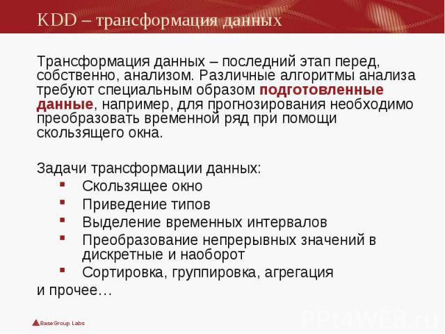 Трансформация данных – последний этап перед, собственно, анализом. Различные алгоритмы анализа требуют специальным образом подготовленные данные, например, для прогнозирования необходимо преобразовать временной ряд при помощи скользящего окна. Транс…