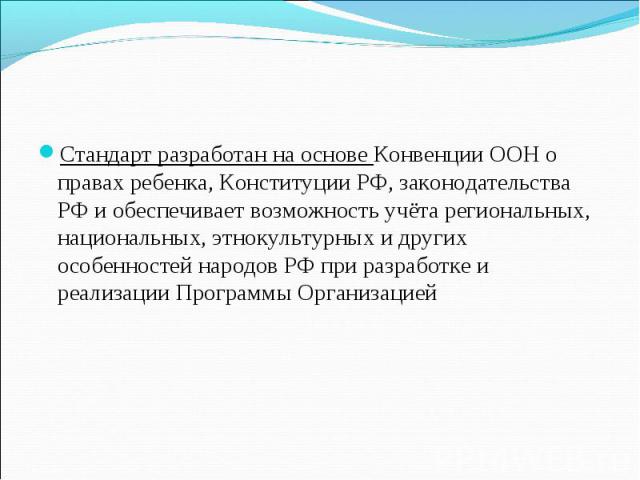 Стандарт разработан на основе Конвенции ООН о правах ребенка, Конституции РФ, законодательства РФ и обеспечивает возможность учёта региональных, национальных, этнокультурных и других особенностей народов РФ при разработке и реализации Программы Орга…