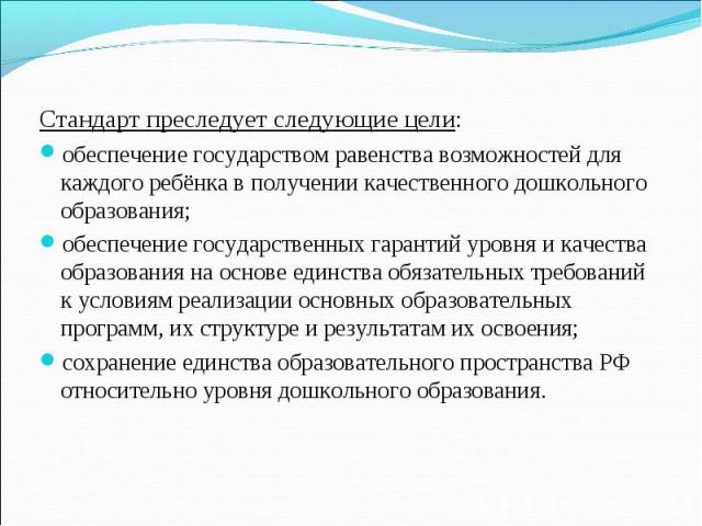 Стандарт преследует следующие цели:Стандарт преследует следующие цели:обеспечение государством равенства возможностей для каждого ребёнка в получении качественного дошкольного образования;обеспечение государственных гарантий уровня и качества образо…