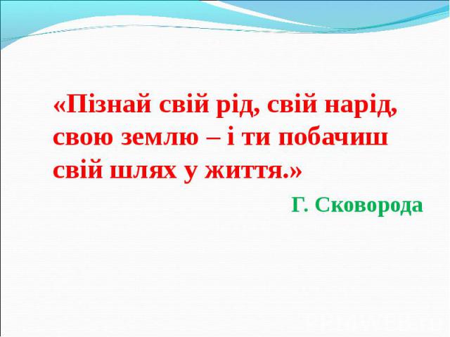 «Пізнай свій рід, свій нарід, свою землю – і ти побачиш свій шлях у життя.» «Пізнай свій рід, свій нарід, свою землю – і ти побачиш свій шлях у життя.» Г. Сковорода