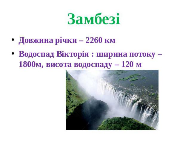 Замбезі Довжина річки – 2260 кмВодоспад Вікторія : ширина потоку – 1800м, висота водоспаду – 120 м