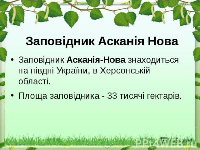 Заповідник Асканія Нова Заповідник Асканія-Нова знаходиться на півдні України, в Херсонській області.  Площа заповідника - 33 тисячі гектарів.