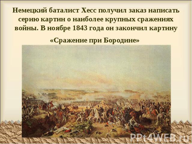 Немецкий баталист Хесс получил заказ написать серию картин о наиболее крупных сражениях войны. В ноябре 1843 года он закончил картину «Сражение при Бородине»