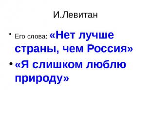 И.Левитан Его слова: «Нет лучше страны, чем Россия»«Я слишком люблю природу»