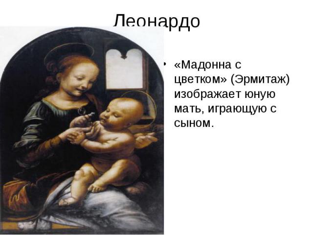 Леонардо «Мадонна с цветком» (Эрмитаж) изображает юную мать, играющую с сыном.