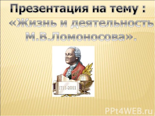 Презентация на тему : «Жизнь и деятельность М.В.Ломоносова».