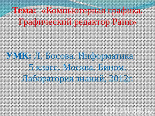 Тема: «Компьютерная графика. Графический редактор Paint»УМК: Л. Босова. Информатика 5 класс. Москва. Бином. Лаборатория знаний, 2012г.