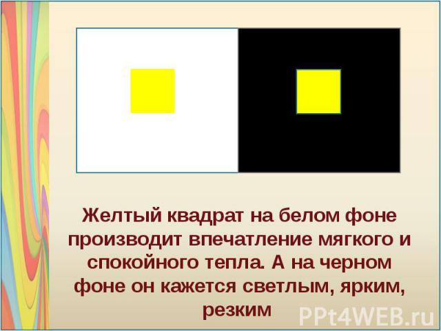 Желтый квадрат на белом фоне производит впечатление мягкого и спокойного тепла. А на черном фоне он кажется светлым, ярким, резким