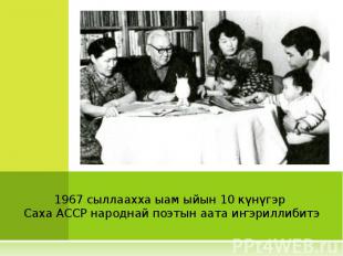 1967 сыллаахха ыам ыйын 10 күнүгэр Саха АССР народнай поэтын аата иҥэриллибитэ