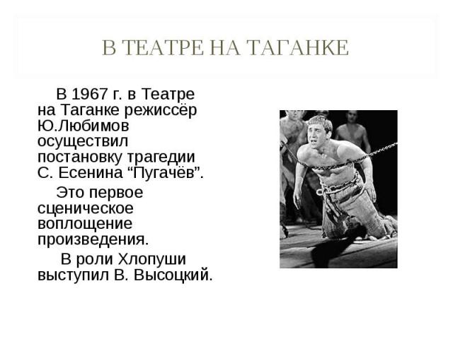 В 1967 г. в Театре на Таганке режиссёр Ю.Любимов осуществил постановку трагедии С. Есенина “Пугачёв”. Это первое сценическое воплощение произведения. В роли Хлопуши выступил В. Высоцкий.