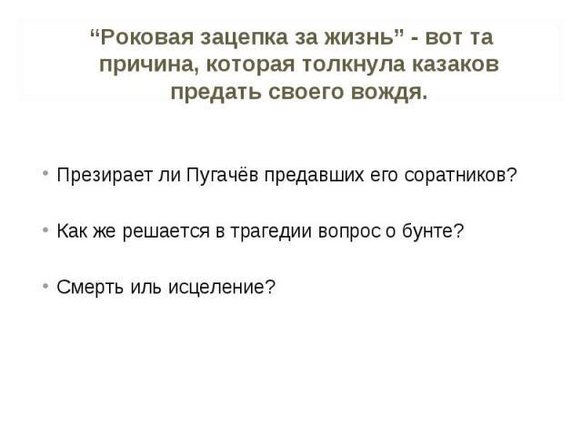 “Роковая зацепка за жизнь” - вот та причина, которая толкнула казаков предать своего вождя. Презирает ли Пугачёв предавших его соратников?Как же решается в трагедии вопрос о бунте? Смерть иль исцеление?