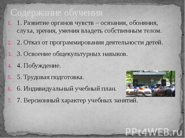 1. Развитие органов чувств – осязания, обоняния, слуха, зрения, умения владеть собственным телом.2. Отказ от программирования деятельности детей. 3. Освоение общекультурных навыков. 4. Побуждение. 5. Трудовая подготовка. 6. Индивидуальный учебный пл…