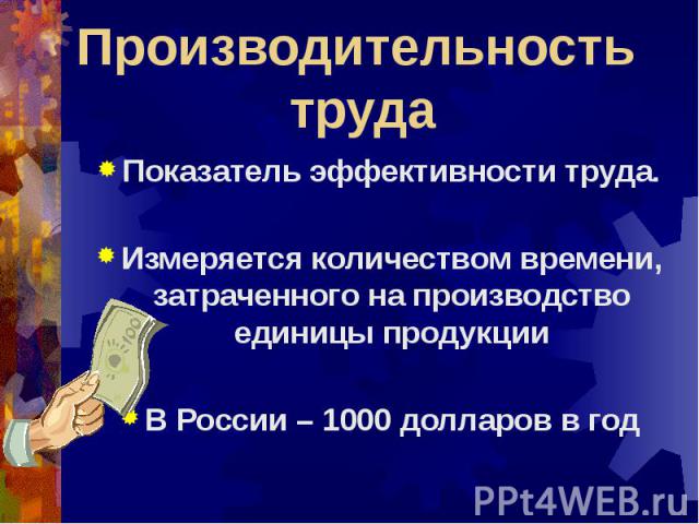 Производительность труда Показатель эффективности труда.Измеряется количеством времени, затраченного на производство единицы продукцииВ России – 1000 долларов в год