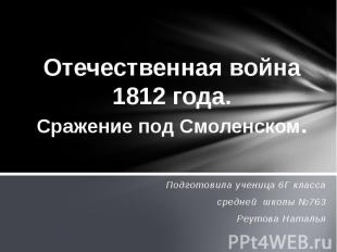 Отечественная война 1812 года. Сражение под Смоленском Подготовила ученица 6Г кл