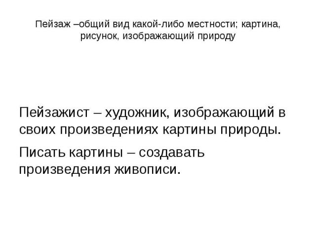 Пейзаж –общий вид какой-либо местности; картина, рисунок, изображающий природу Пейзажист – художник, изображающий в своих произведениях картины природы.Писать картины – создавать произведения живописи.