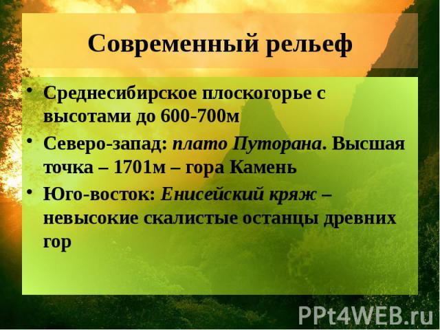 Современный рельеф Среднесибирское плоскогорье с высотами до 600-700мСеверо-запад: плато Путорана. Высшая точка – 1701м – гора КаменьЮго-восток: Енисейский кряж – невысокие скалистые останцы древних гор