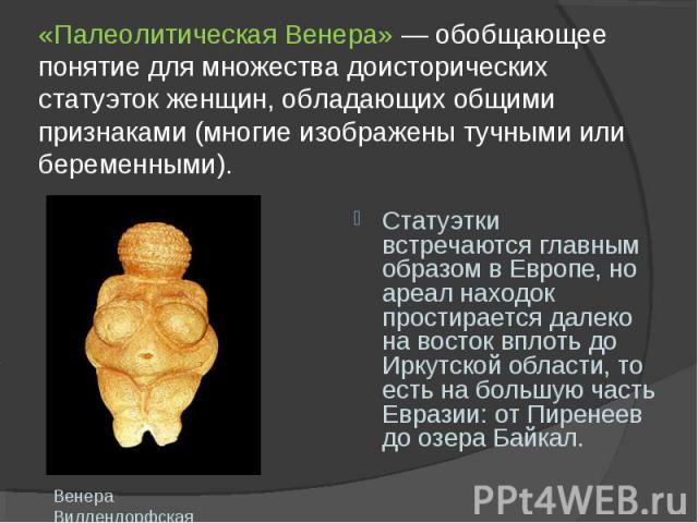 «Палеолитическая Венера» — обобщающее понятие для множества доисторических статуэток женщин, обладающих общими признаками (многие изображены тучными или беременными). Венера Виллендорфская Статуэтки встречаются главным образом в Европе, но ареал нах…