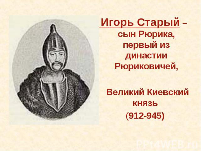 Игорь Старый – сын Рюрика, первый из династии Рюриковичей, Великий Киевский князь (912-945)