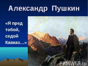 Александр Пушкин«Я пред тобой, седой Кавказ…»