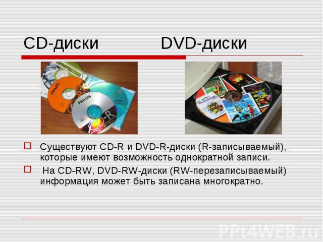 CD-диски DVD-диски Существуют CD-R и DVD-R-диски (R-записываемый), которые имеют возможность однократной записи. На CD-RW, DVD-RW-диски (RW-перезаписываемый) информация может быть записана многократно.