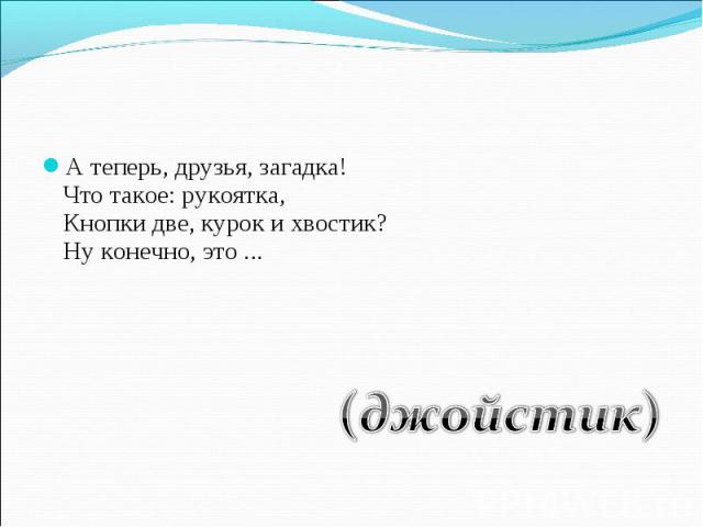 А теперь, друзья, загадка!Что такое: рукоятка,Кнопки две, курок и хвостик?Ну конечно, это ... (джойстик)