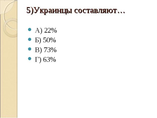 А) 22% Б) 50% В) 73% Г) 63% 5)Украинцы составляют…